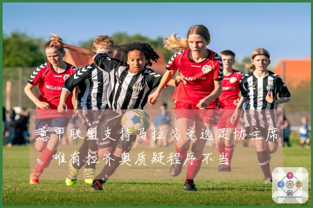 意甲联盟支持马拉戈竞选足协主席，唯有拉齐奥质疑程序不当