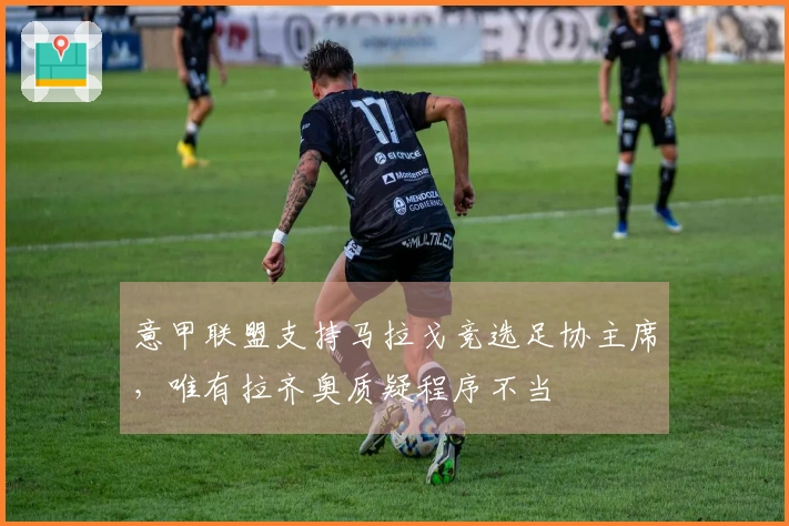 意甲联盟支持马拉戈竞选足协主席，唯有拉齐奥质疑程序不当