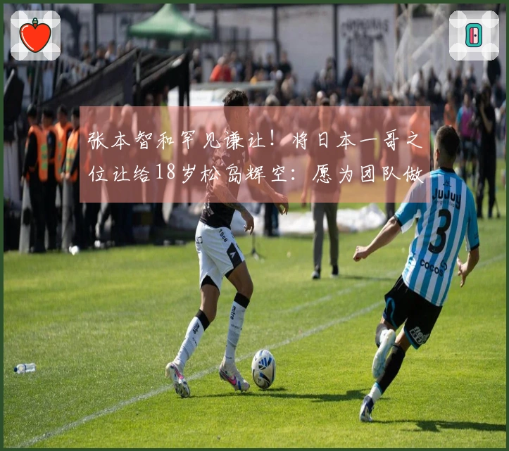 张本智和罕见谦让！将日本一哥之位让给18岁松岛辉空：愿为团队做出牺牲