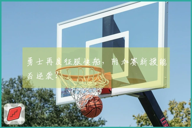 勇士再度征服快船，附加赛新援能否逆袭？