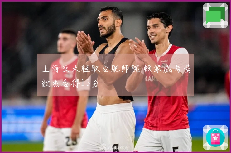 上海交大轻取合肥师院 顿家威与黄歆杰各得13分