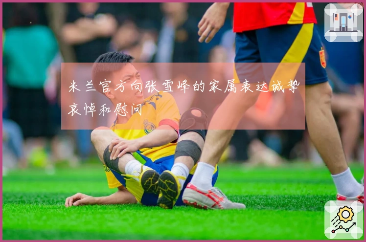 米兰官方向张雪峰的家属表达诚挚哀悼和慰问