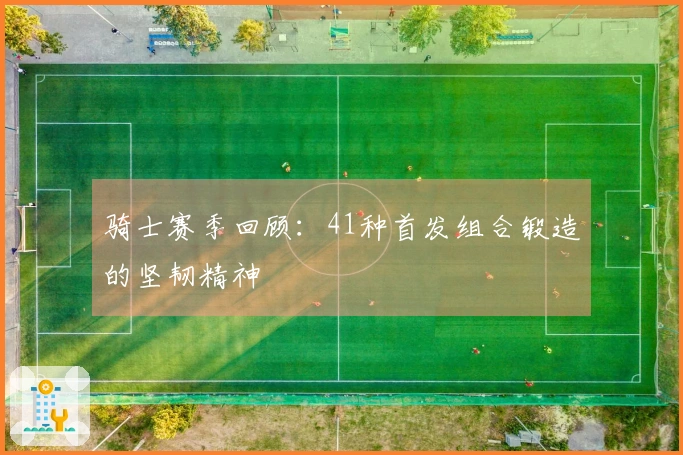 骑士赛季回顾：41种首发组合锻造的坚韧精神