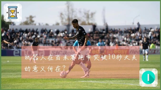 机器人在百米赛跑中突破10秒大关的意义何在?