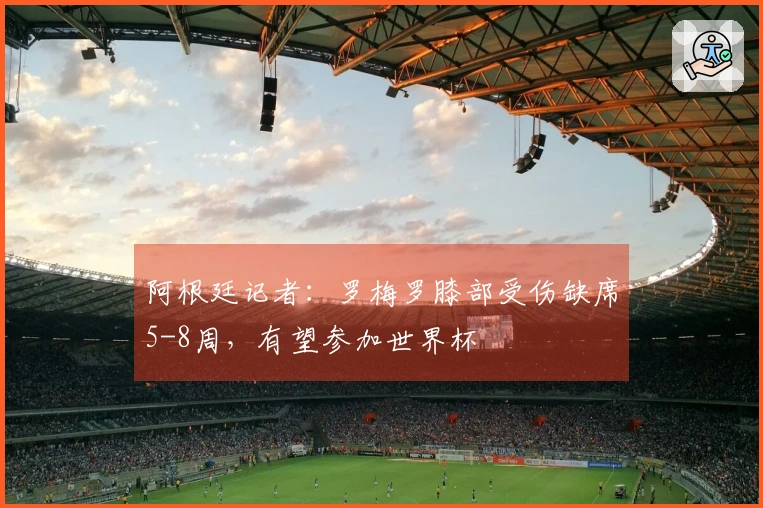 阿根廷记者：罗梅罗膝部受伤缺席5-8周，有望参加世界杯