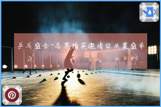 乒乓盛会-各界精英邀请你共襄盛举